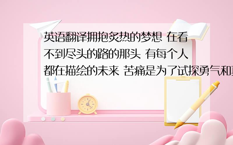 英语翻译拥抱炙热的梦想 在看不到尽头的路的那头 有每个人都在描绘的未来 苦痛是为了试探勇气和真相 不要害怕继续前行向着眼泪的那头 一定连命运也能够超越.