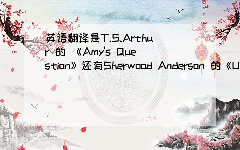 英语翻译是T.S.Arthur 的 《Amy's Question》还有Sherwood Anderson 的《Unlighted Lamp》第二篇是长篇.不详细翻译也没关系.