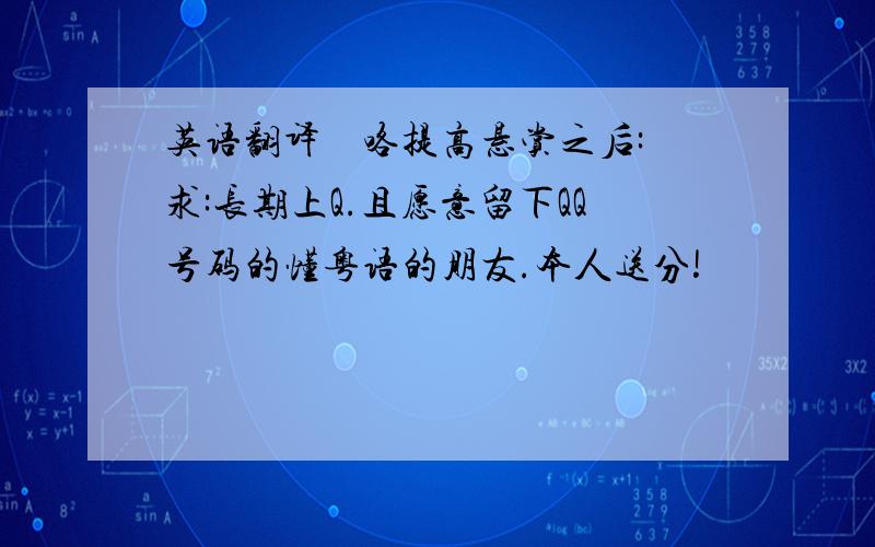 英语翻译搵佢咯提高悬赏之后:求:长期上Q.且愿意留下QQ号码的懂粤语的朋友.本人送分!