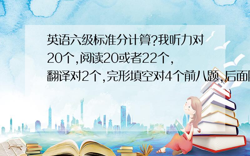 英语六级标准分计算?我听力对20个,阅读20或者22个,翻译对2个,完形填空对4个前八题,后面随便写的,作文一般吧,我是按它的规定计算后的答对题数，作文还好字数够！