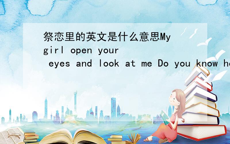 祭恋里的英文是什么意思My girl open your eyes and look at me Do you know how sad am I after you leave I just want to go please That will be I love you I need you I wanna be with you Come on girl wake up and marry me I want to have a baby be