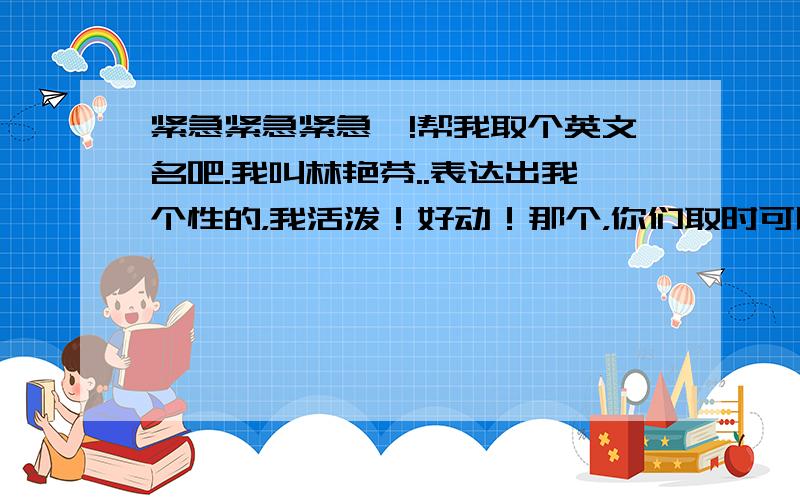 紧急紧急紧急吖!帮我取个英文名吧.我叫林艳芬..表达出我个性的，我活泼！好动！那个，你们取时可以备注上意思和念法么。