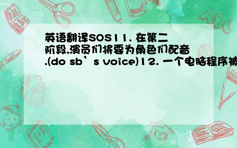 英语翻译SOS11. 在第二阶段,演员们将要为角色们配音.(do sb’s voice)12. 一个电脑程序被用来把细节图放在一起,像电影一样.(put…together)13. 这个计划已经被选定了.（decide on）14. 每幅图片应该被