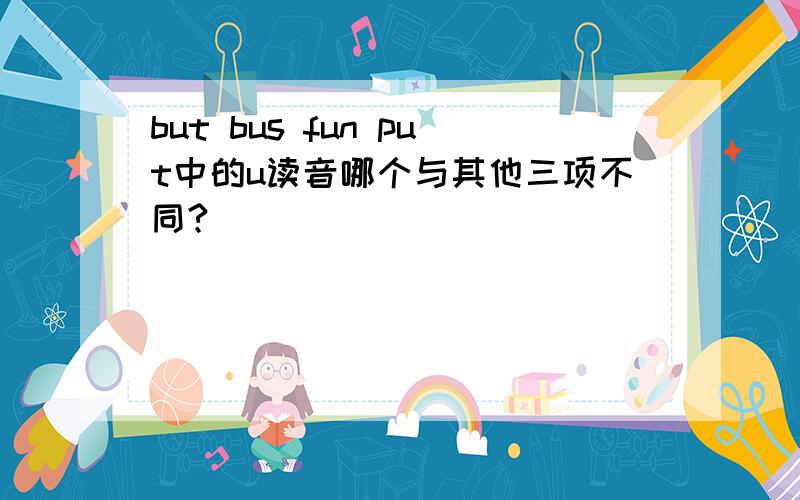 but bus fun put中的u读音哪个与其他三项不同?