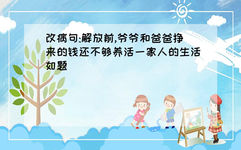 改病句:解放前,爷爷和爸爸挣来的钱还不够养活一家人的生活如题