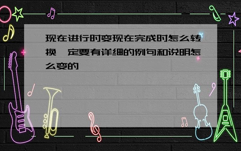 现在进行时变现在完成时怎么转换一定要有详细的例句和说明怎么变的