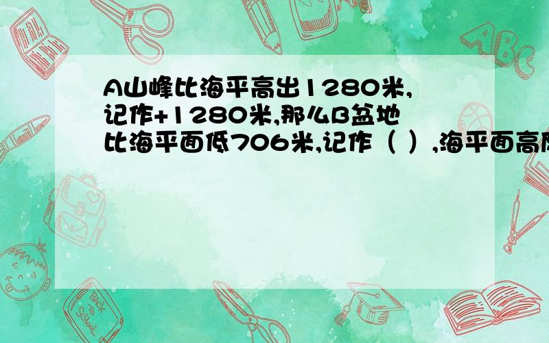 A山峰比海平高出1280米,记作+1280米,那么B盆地比海平面低706米,记作（ ）,海平面高度记作（ ）