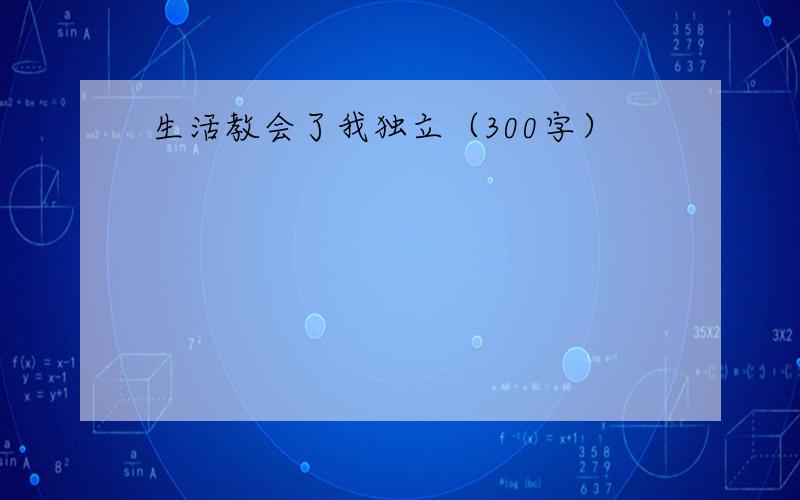 生活教会了我独立（300字）