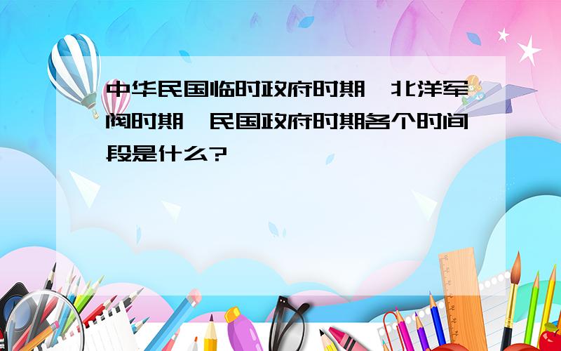 中华民国临时政府时期、北洋军阀时期、民国政府时期各个时间段是什么?