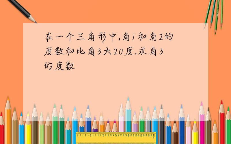 在一个三角形中,角1和角2的度数和比角3大20度,求角3的度数