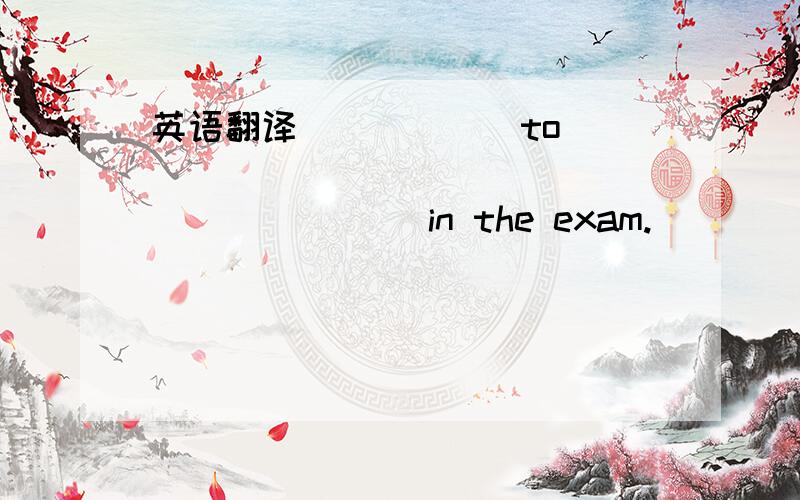 英语翻译______to _______ _______ _______in the exam.