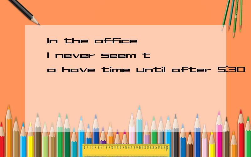 In the office I never seem to have time until after 5:30 p.m能这么用吗 把In the office 放在time后即 I never seem to have time in the office until after 5:30 p.m,同上面一样吗,有上面区别