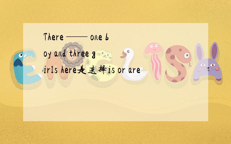 There —— one boy and three girls here是选择is or are