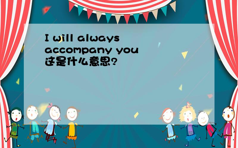 I will always accompany you 这是什么意思?