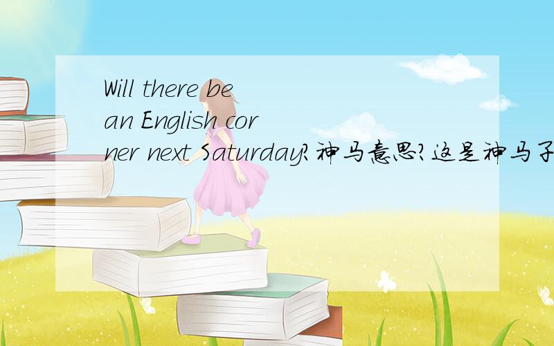 Will there be an English corner next Saturday?神马意思?这是神马子意思?