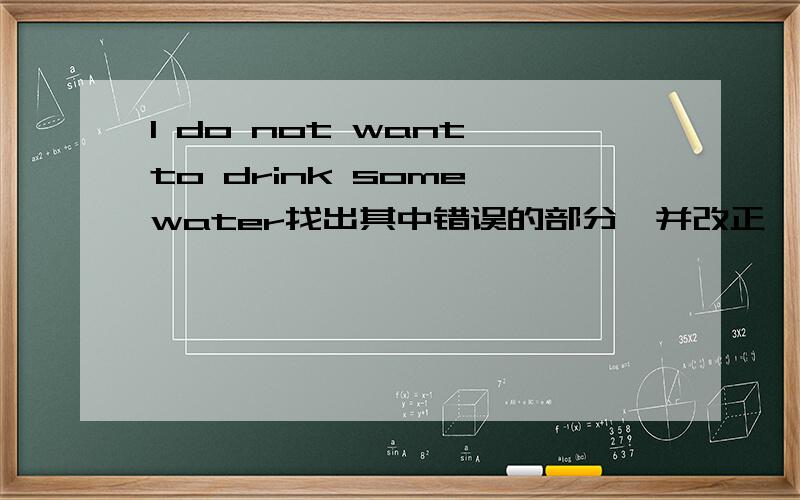 I do not want to drink some water找出其中错误的部分,并改正