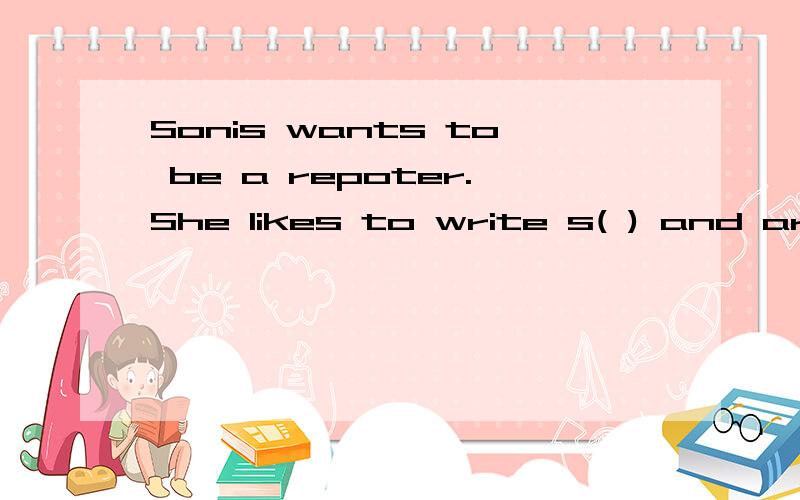 Sonis wants to be a repoter.She likes to write s( ) and articles