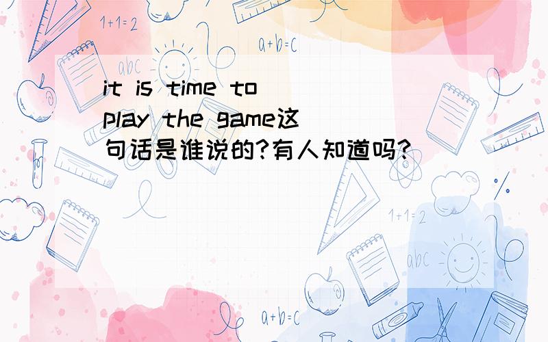 it is time to play the game这句话是谁说的?有人知道吗?