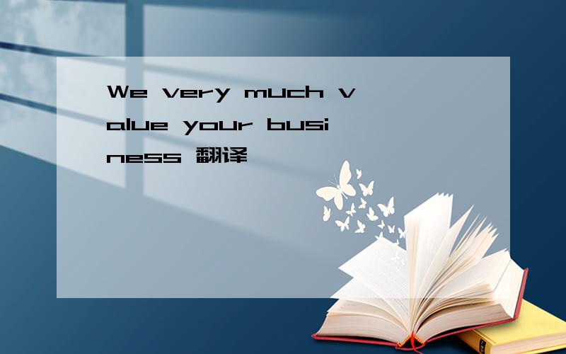 We very much value your business 翻译