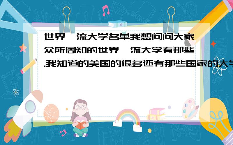 世界一流大学名单我想问问大家众所周知的世界一流大学有那些.我知道的美国的很多还有那些国家的大学是大家都认同的世界一流大学