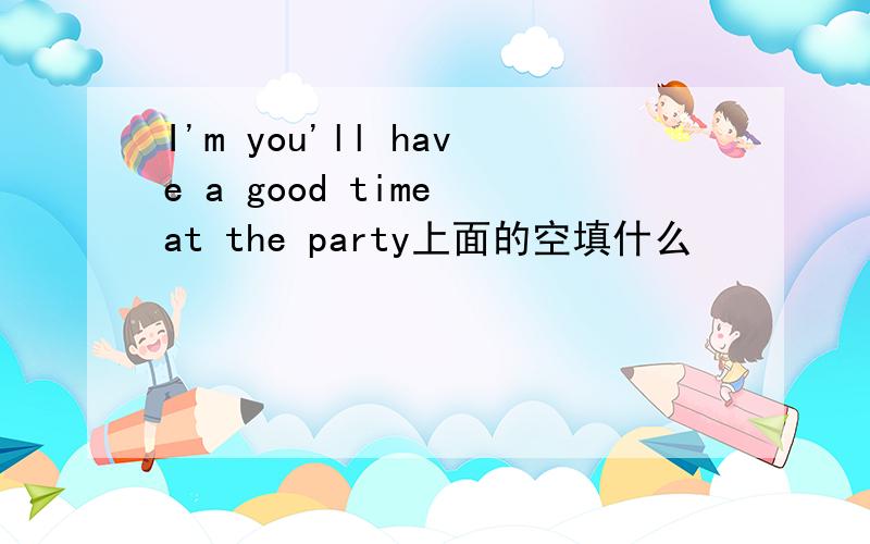 I'm you'll have a good time at the party上面的空填什么