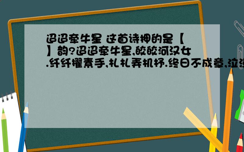 迢迢牵牛星 这首诗押的是【 】韵?迢迢牵牛星,皎皎河汉女.纤纤擢素手,札札弄机杼.终日不成章,泣涕零如雨.河汉清且浅,相去复几许?盈盈一水间,脉脉不得语.