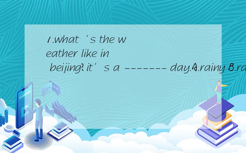 1.what‘s the weather like in beijing?it’s a ------- day.A.rainy B.raining C.rain2.How many new students are there in your class?A.There are four.B.It's four.