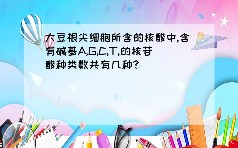 大豆根尖细胞所含的核酸中,含有碱基A,G,C,T,的核苷酸种类数共有几种?