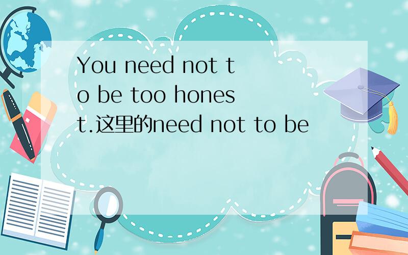 You need not to be too honest.这里的need not to be
