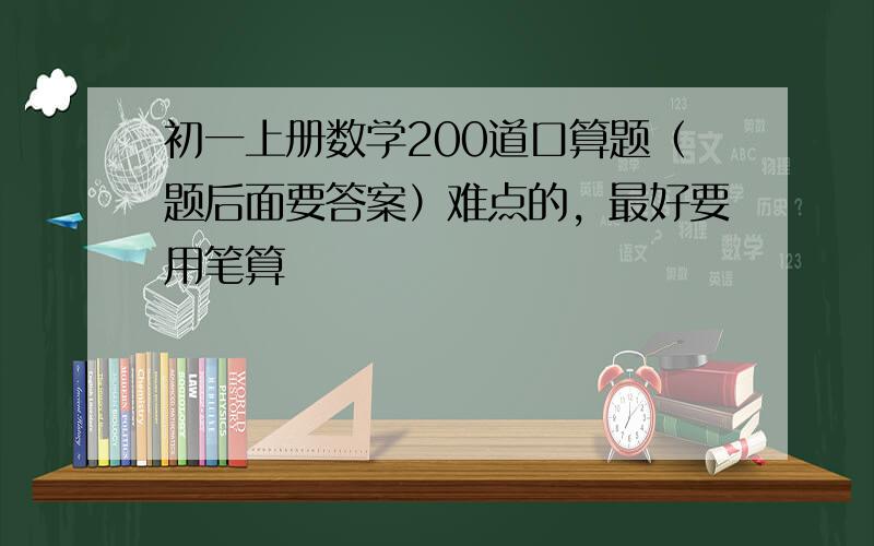 初一上册数学200道口算题（题后面要答案）难点的，最好要用笔算