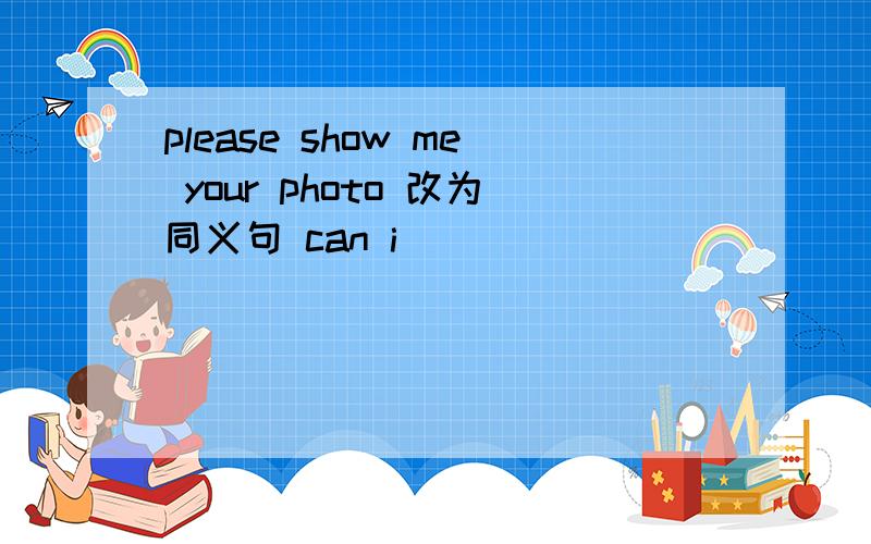 please show me your photo 改为同义句 can i _____ _____ _____ _____ your photo?