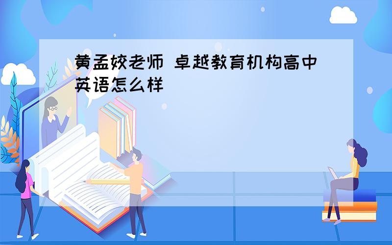 黄孟姣老师 卓越教育机构高中英语怎么样