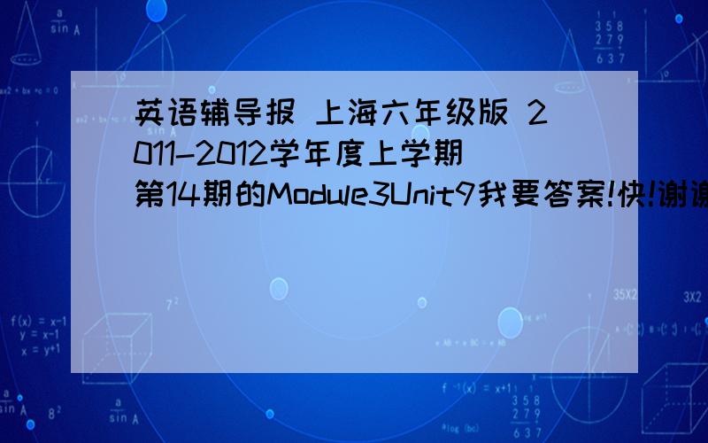 英语辅导报 上海六年级版 2011-2012学年度上学期第14期的Module3Unit9我要答案!快!谢谢各位!