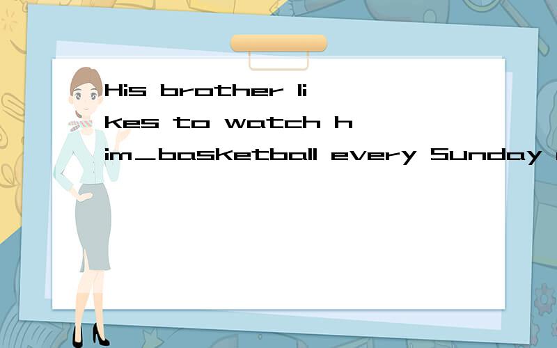 His brother likes to watch him＿basketball every Sunday morningA.plays B.to play C.played D.play