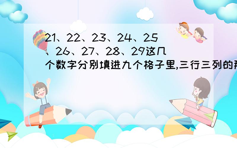 21、22、23、24、25、26、27、28、29这几个数字分别填进九个格子里,三行三列的那种,要求横看、竖看、斜看的和都等于75 .妹妹的作业.....