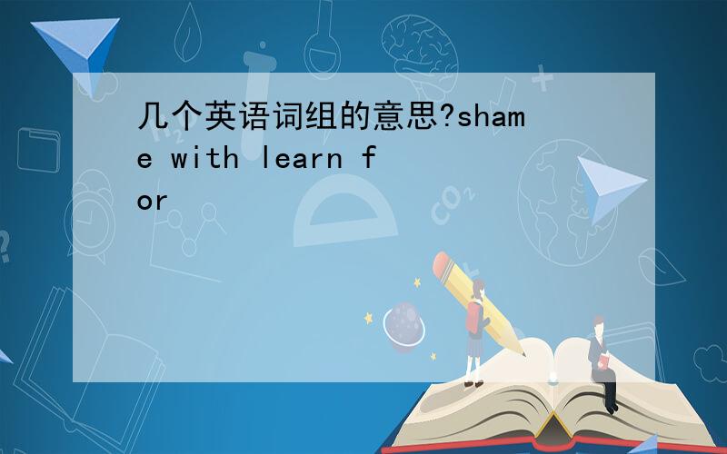 几个英语词组的意思?shame with learn for