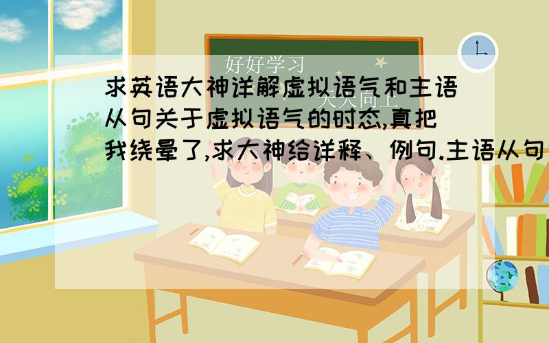 求英语大神详解虚拟语气和主语从句关于虚拟语气的时态,真把我绕晕了,求大神给详释、例句.主语从句也请大神详解、给例句.尤其是What引导的主语从句