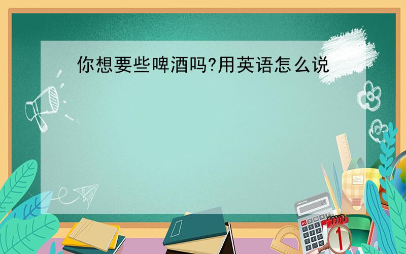 你想要些啤酒吗?用英语怎么说