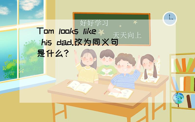 Tom looks like his dad.改为同义句是什么?