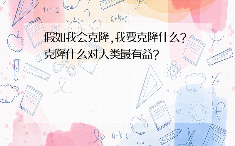 假如我会克隆,我要克隆什么?克隆什么对人类最有益?