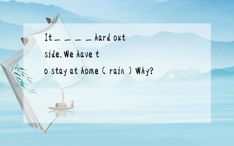 It____hard outside.We have to stay at home(rain)Why?