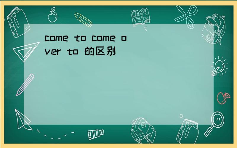 come to come over to 的区别