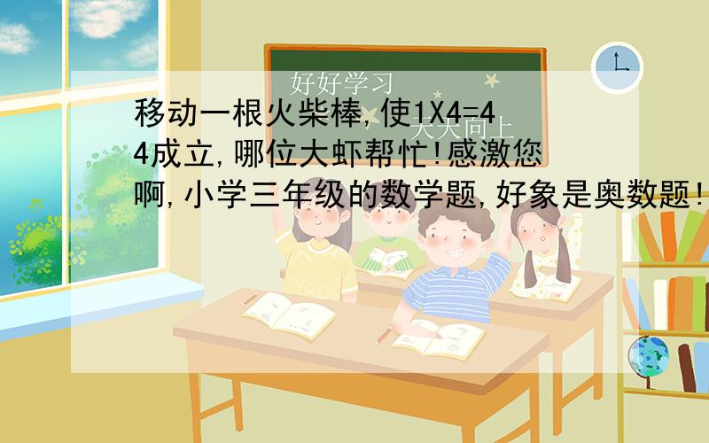 移动一根火柴棒,使1X4=44成立,哪位大虾帮忙!感激您啊,小学三年级的数学题,好象是奥数题!