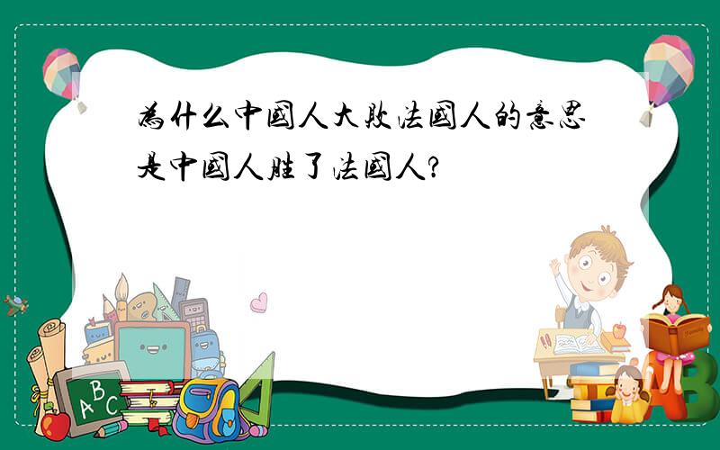 为什么中国人大败法国人的意思是中国人胜了法国人?