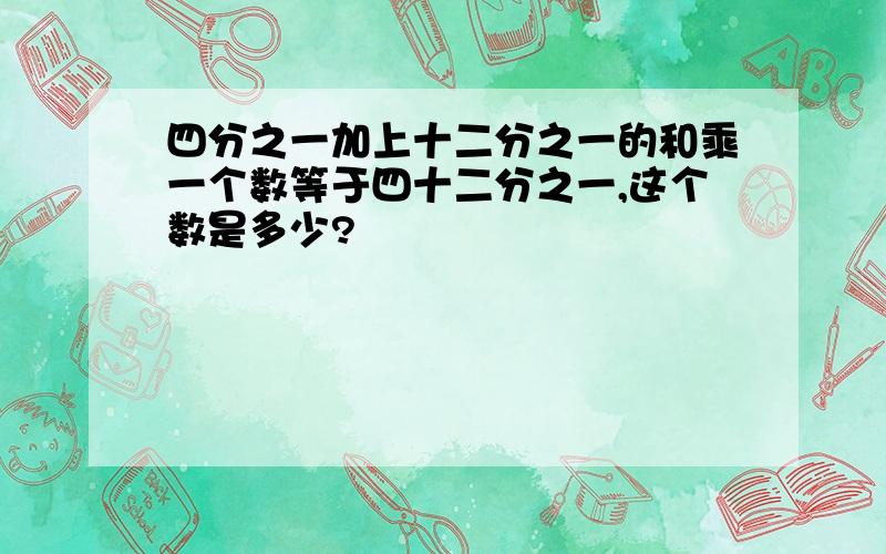 四分之一加上十二分之一的和乘一个数等于四十二分之一,这个数是多少?