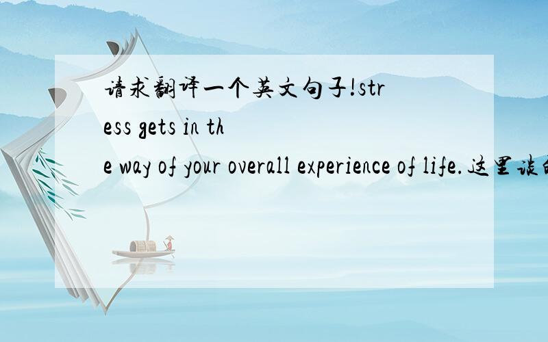 请求翻译一个英文句子!stress gets in the way of your overall experience of life.这里谈的是压力的弊端，求更好的翻译！