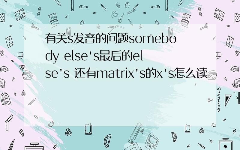 有关s发音的问题somebody else's最后的else's 还有matrix's的x's怎么读