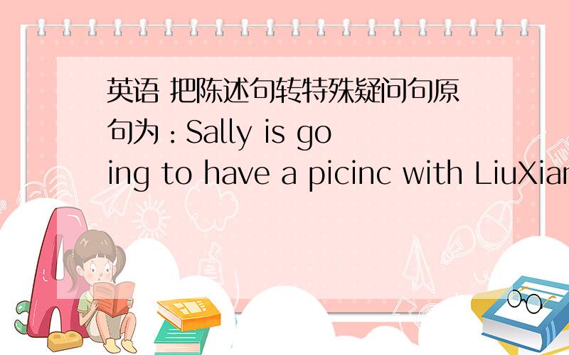 英语 把陈述句转特殊疑问句原句为：Sally is going to have a picinc with LiuXiang this weekend.要求分别对LiuXiang以及this weekend 提问