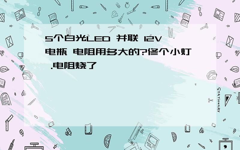 5个白光LED 并联 12V电瓶 电阻用多大的?修个小灯 .电阻烧了