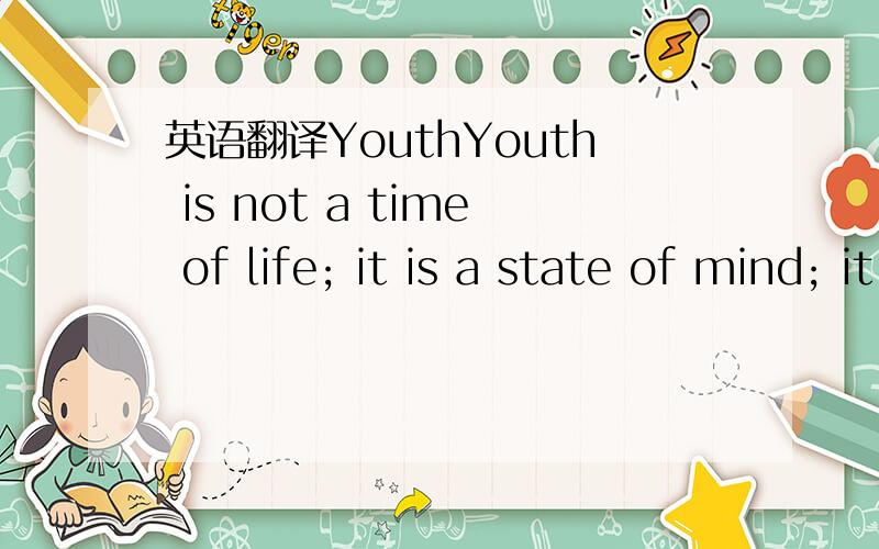 英语翻译YouthYouth is not a time of life; it is a state of mind; it is not a matter of rosy cheeks,red lips and supple knees; it is a matter of the will,a quality of the imagination,a vigor of the emotions; it is the freshness of the deep springs